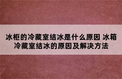 冰柜的冷藏室结冰是什么原因 冰箱冷藏室结冰的原因及解决方法